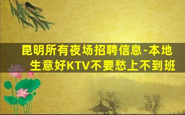 昆明所有夜场招聘信息-本地生意好KTV不要愁上不到班